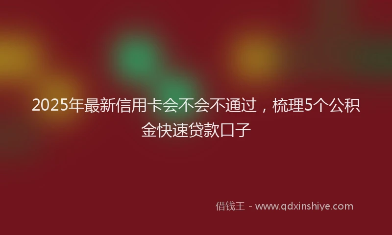 2025年最新信用卡会不会不通过，梳理5个公积金快速贷款口子