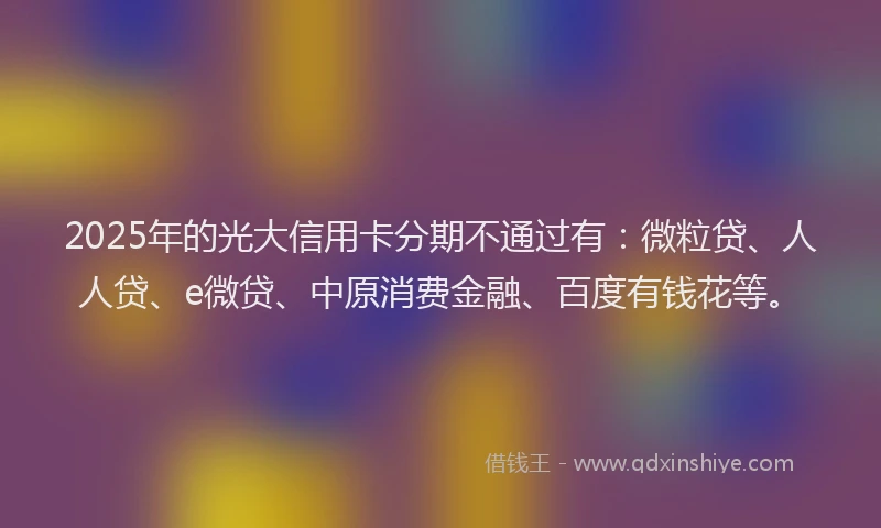 2025年的光大信用卡分期不通过有：微粒贷、人人贷、e微贷、中原消费金融、百度有钱花等。