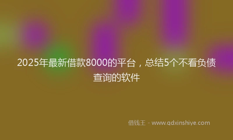 2025年最新借款8000的平台，总结5个不看负债查询的软件