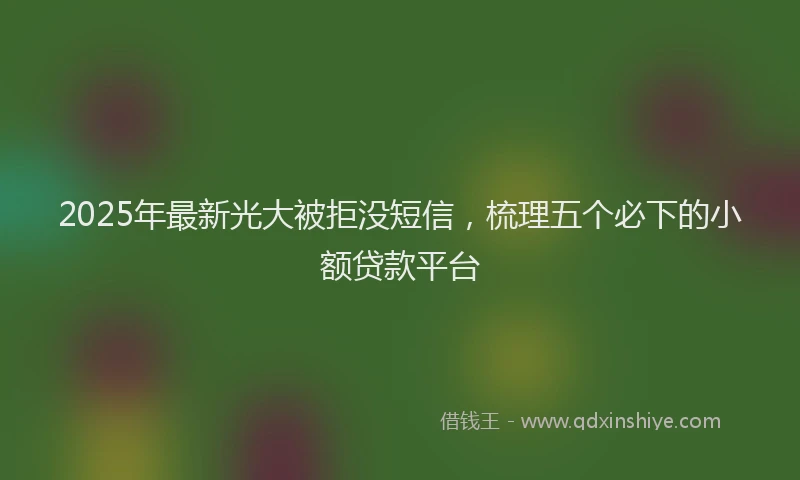 2025年最新光大被拒没短信，梳理五个必下的小额贷款平台