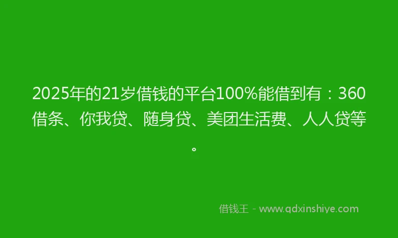 2025年的21岁借钱的平台100%能借到有：360借条、你我贷、随身贷、美团生活费、人人贷等。