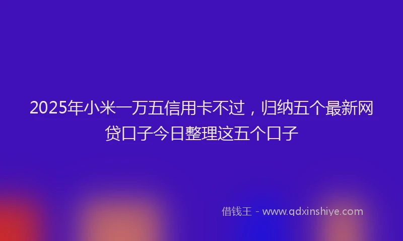 2025年小米一万五信用卡不过，归纳五个最新网贷口子今日整理这五个口子