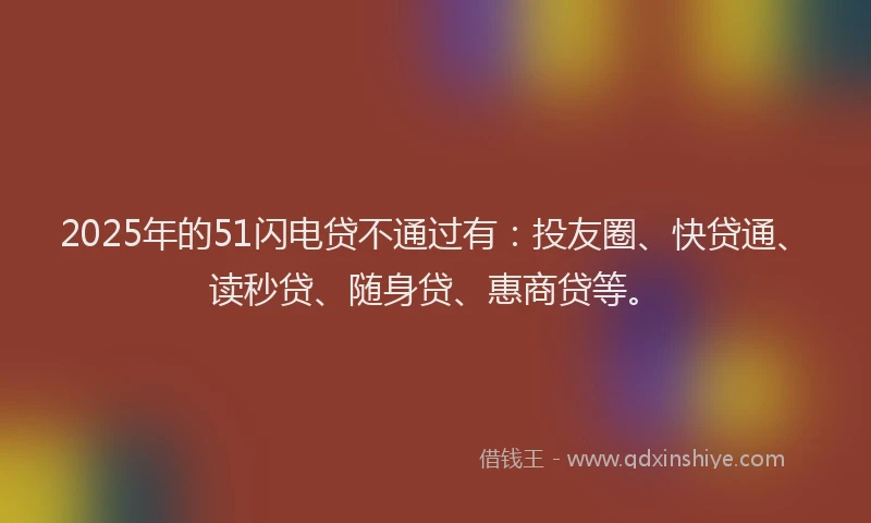 2025年的51闪电贷不通过有：投友圈、快贷通、读秒贷、随身贷、惠商贷等。