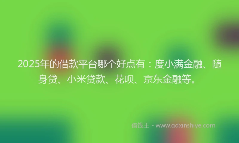 2025年的借款平台哪个好点有：度小满金融、随身贷、小米贷款、花呗、京东金融等。