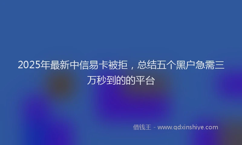 2025年最新中信易卡被拒，总结五个黑户急需三万秒到的的平台