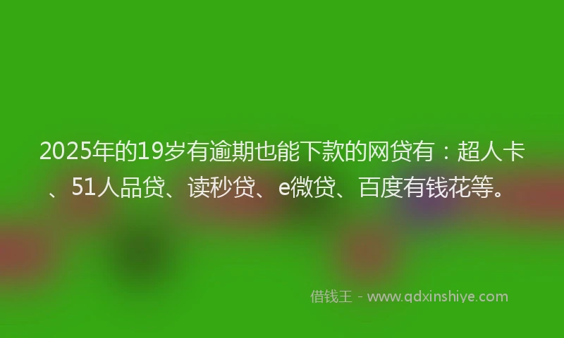 2025年的19岁有逾期也能下款的网贷有：超人卡、51人品贷、读秒贷、e微贷、百度有钱花等。