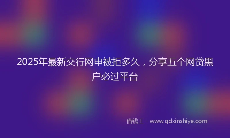 2025年最新交行网申被拒多久，分享五个网贷黑户必过平台