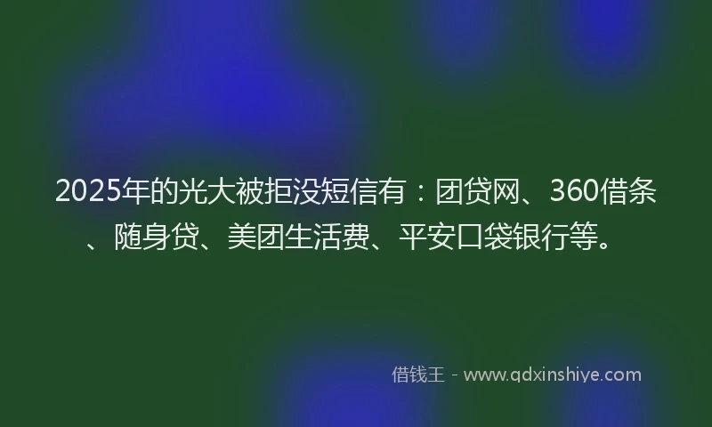 2025年的光大被拒没短信有：团贷网、360借条、随身贷、美团生活费、平安口袋银行等。