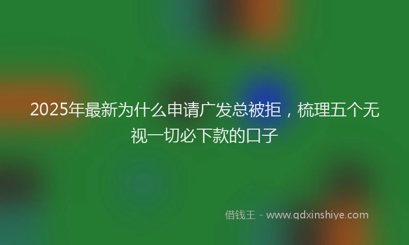 2025年最新为什么申请广发总被拒，梳理五个无视一切必下款的口子