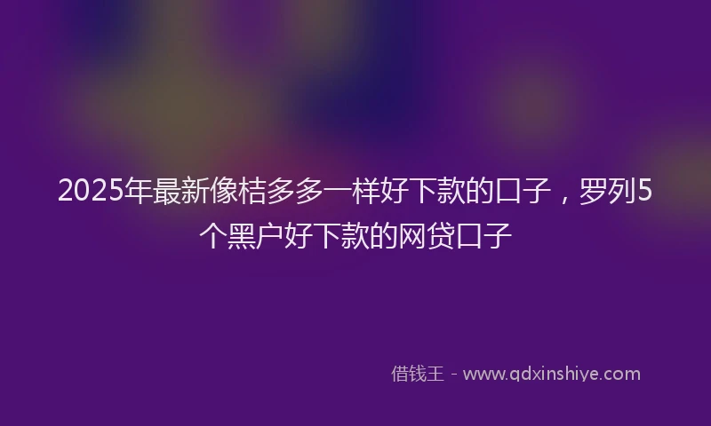 2025年最新像桔多多一样好下款的口子，罗列5个黑户好下款的网贷口子