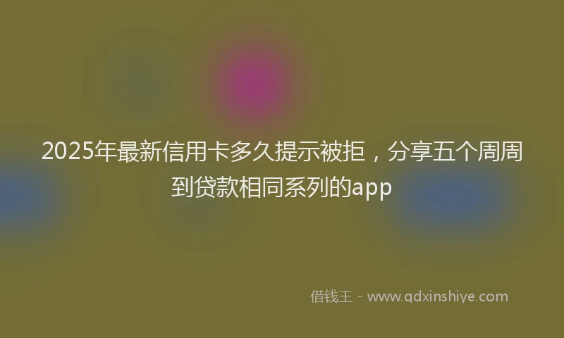 2025年最新信用卡多久提示被拒，分享五个周周到贷款相同系列的app