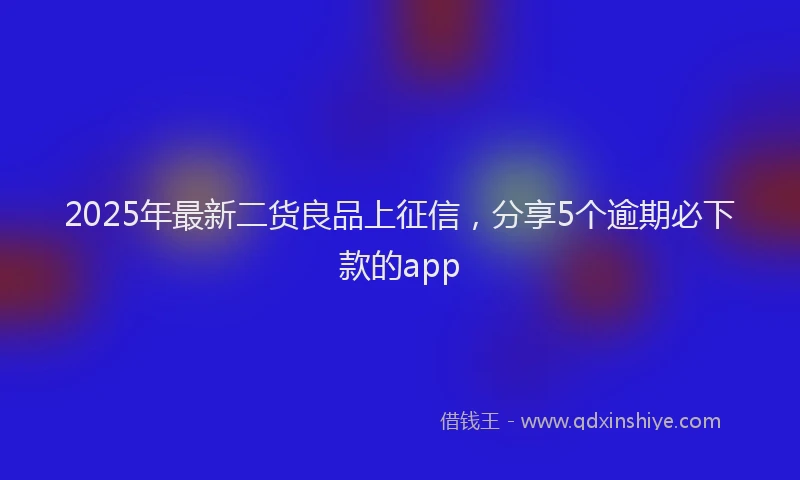 2025年最新二货良品上征信，分享5个逾期必下款的app