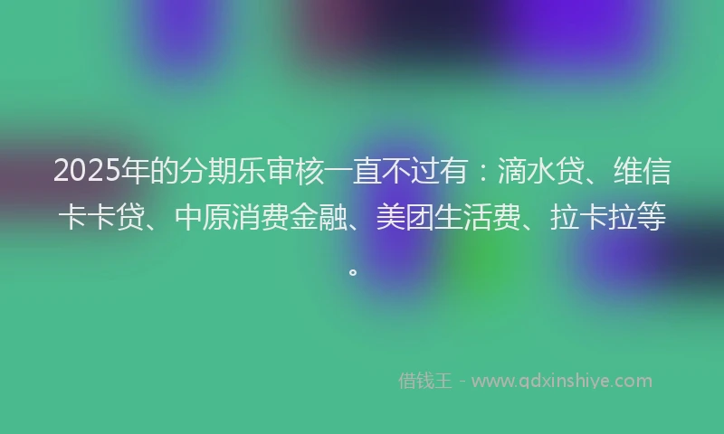 2025年的分期乐审核一直不过有：滴水贷、维信卡卡贷、中原消费金融、美团生活费、拉卡拉等。