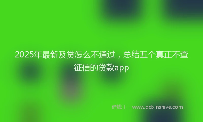 2025年最新及贷怎么不通过，总结五个真正不查征信的贷款app