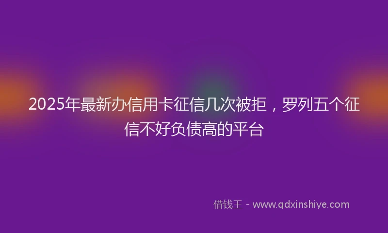 2025年最新办信用卡征信几次被拒，罗列五个征信不好负债高的平台