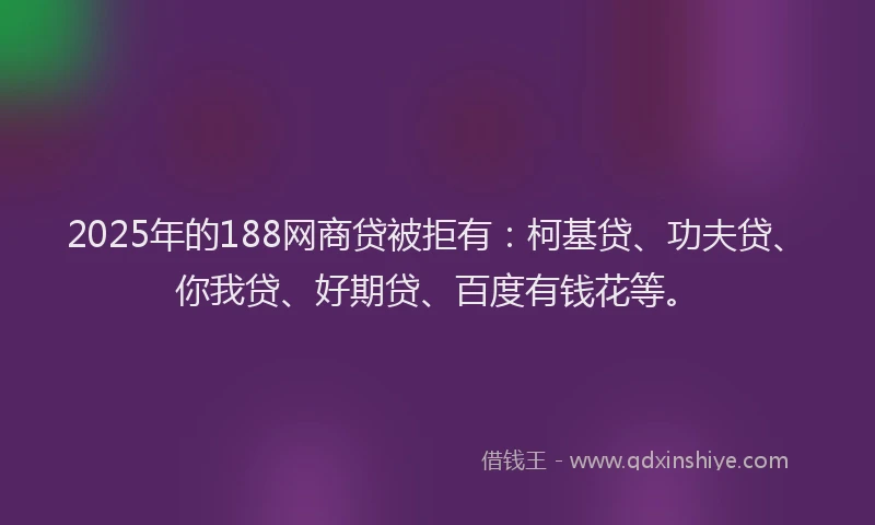 2025年的188网商贷被拒有：柯基贷、功夫贷、你我贷、好期贷、百度有钱花等。