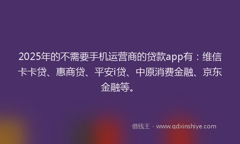 2025年的不需要手机运营商的贷款app有：维信卡卡贷、惠商贷、平安i贷、中原消费金融、京东金融等。