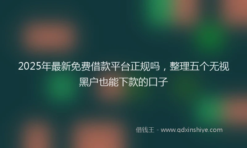 2025年最新免费借款平台正规吗，整理五个无视黑户也能下款的口子