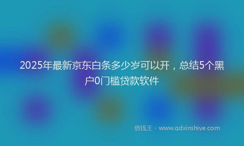 2025年最新京东白条多少岁可以开，总结5个黑户0门槛贷款软件