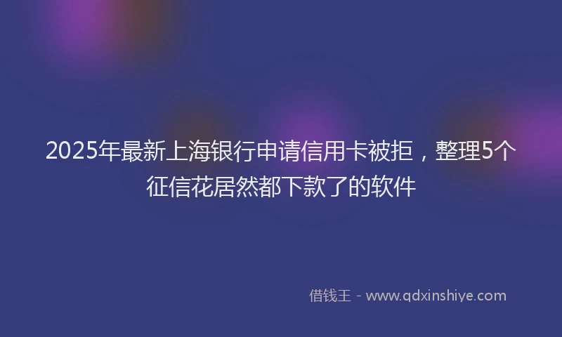 2025年最新上海银行申请信用卡被拒，整理5个征信花居然都下款了的软件