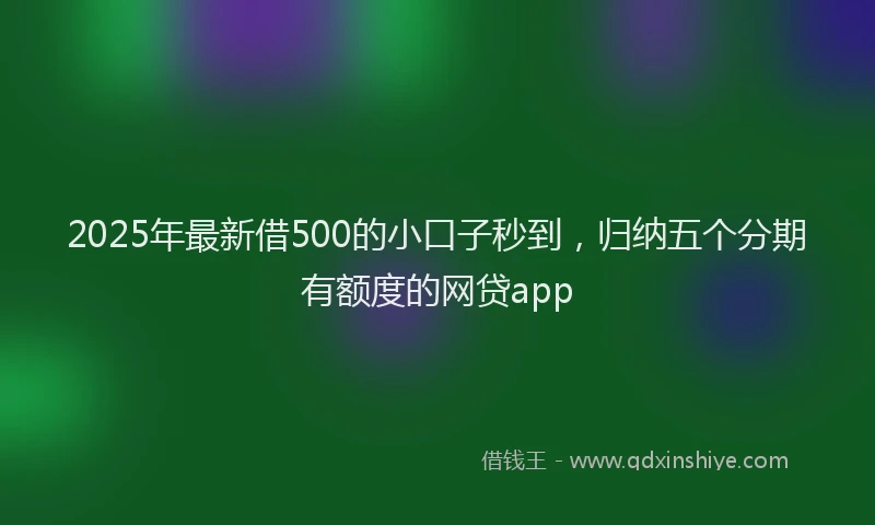 2025年最新借500的小口子秒到，归纳五个分期有额度的网贷app