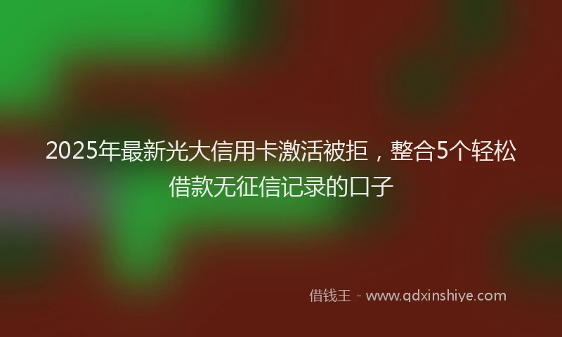 2025年最新光大信用卡激活被拒，整合5个轻松借款无征信记录的口子