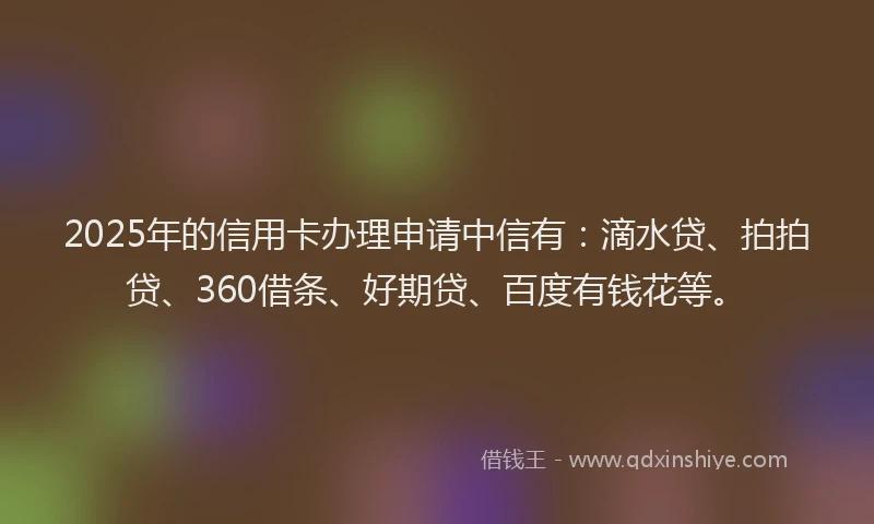 2025年的信用卡办理申请中信有：滴水贷、拍拍贷、360借条、好期贷、百度有钱花等。