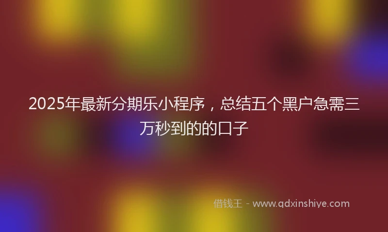 2025年最新分期乐小程序，总结五个黑户急需三万秒到的的口子