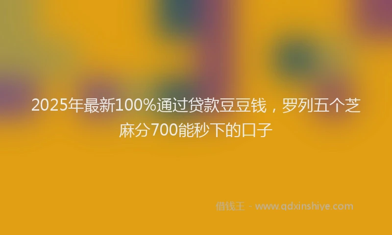 2025年最新100%通过贷款豆豆钱，罗列五个芝麻分700能秒下的口子