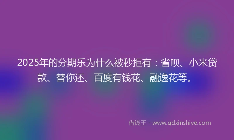 2025年的分期乐为什么被秒拒有：省呗、小米贷款、替你还、百度有钱花、融逸花等。