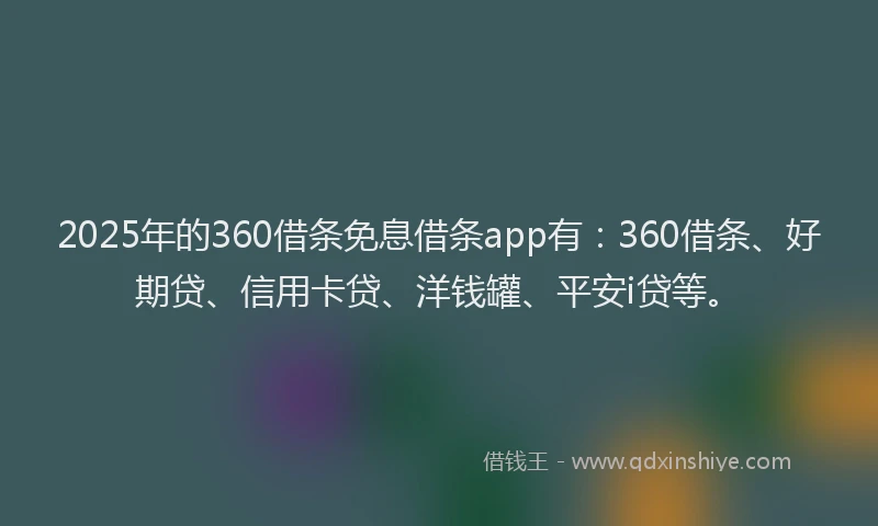 2025年的360借条免息借条app有：360借条、好期贷、信用卡贷、洋钱罐、平安i贷等。