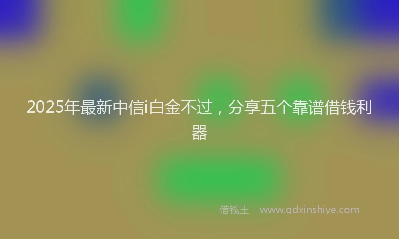 2025年最新中信i白金不过，分享五个靠谱借钱利器