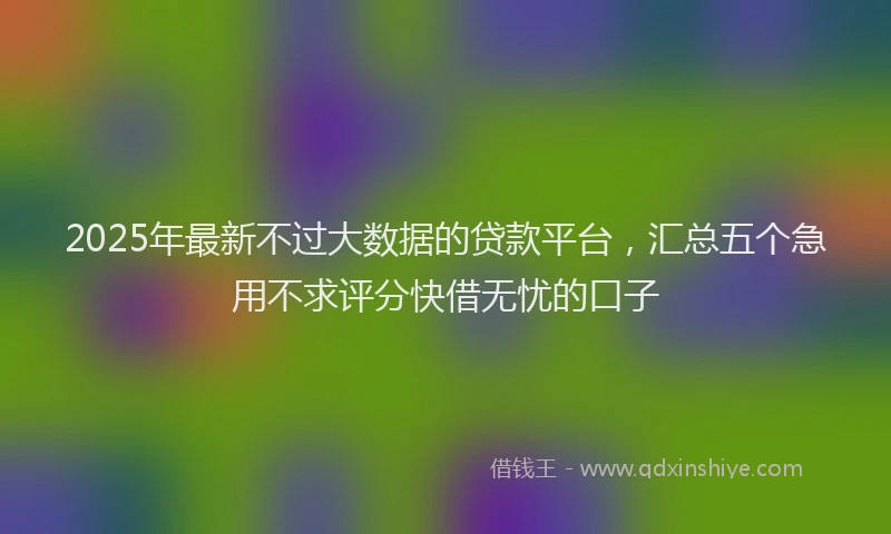 2025年最新不过大数据的贷款平台，汇总五个急用不求评分快借无忧的口子