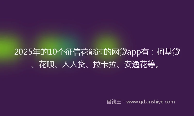 2025年的10个征信花能过的网贷app有：柯基贷、花呗、人人贷、拉卡拉、安逸花等。