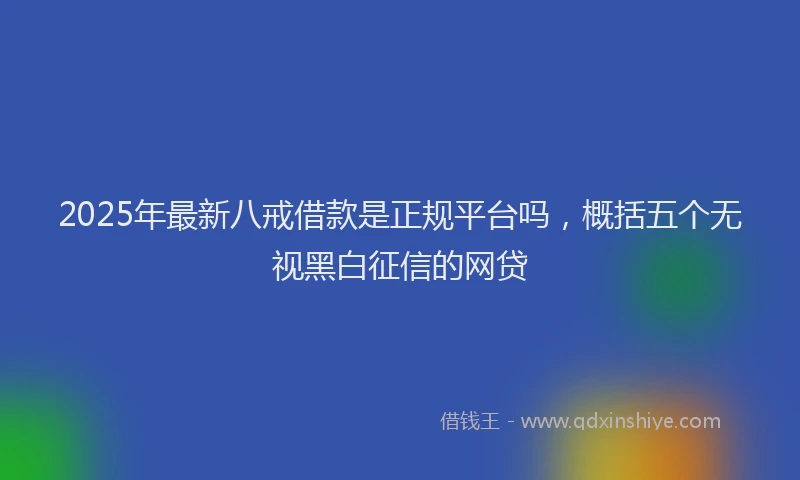 2025年最新八戒借款是正规平台吗，概括五个无视黑白征信的网贷