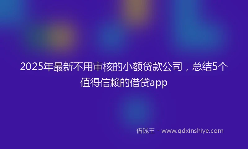 2025年最新不用审核的小额贷款公司，总结5个值得信赖的借贷app