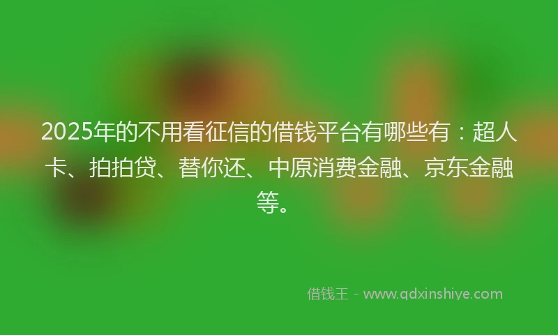 2025年的不用看征信的借钱平台有哪些有：超人卡、拍拍贷、替你还、中原消费金融、京东金融等。