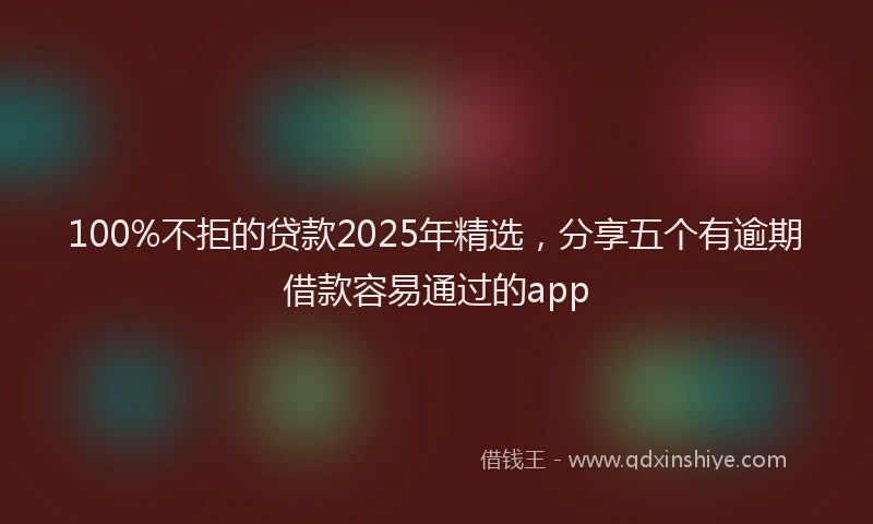 100%不拒的贷款2025年精选，分享五个有逾期借款容易通过的app
