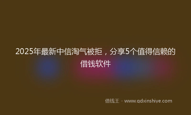 2025年最新中信淘气被拒，分享5个值得信赖的借钱软件
