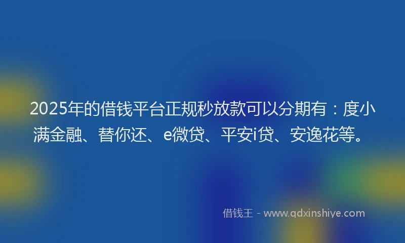 2025年的借钱平台正规秒放款可以分期有：度小满金融、替你还、e微贷、平安i贷、安逸花等。