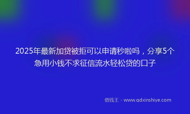 2025年最新加贷被拒可以申请秒啦吗，分享5个急用小钱不求征信流水轻松贷的口子