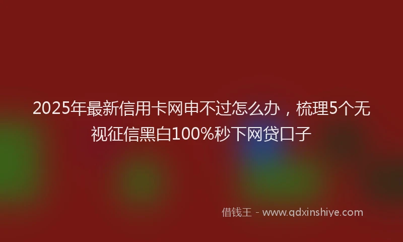 2025年最新信用卡网申不过怎么办，梳理5个无视征信黑白100%秒下网贷口子