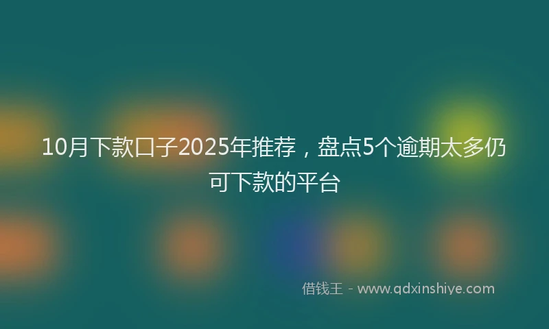 10月下款口子2025年推荐，盘点5个逾期太多仍可下款的平台