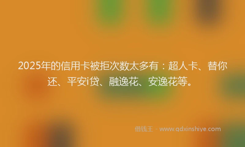 2025年的信用卡被拒次数太多有：超人卡、替你还、平安i贷、融逸花、安逸花等。