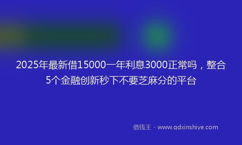 2025年最新借15000一年利息3000正常吗，整合5个金融创新秒下不要芝麻分的平台