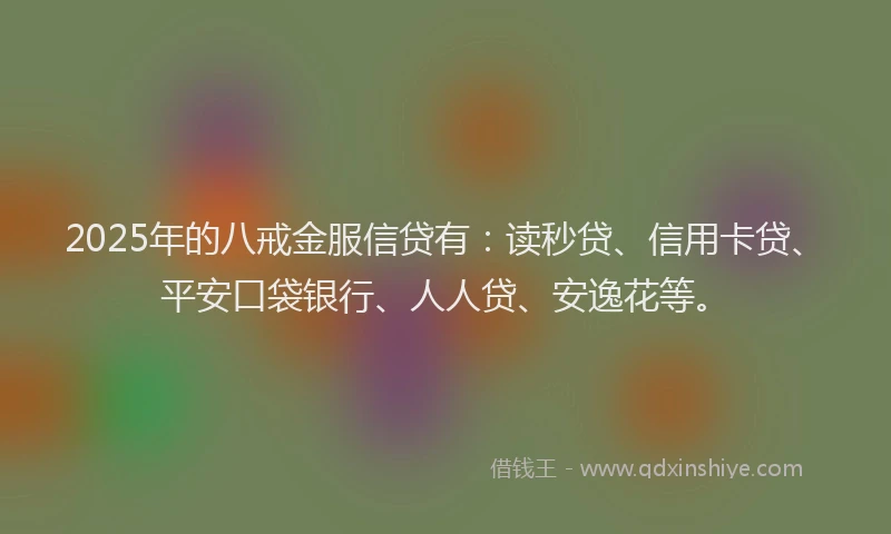 2025年的八戒金服信贷有：读秒贷、信用卡贷、平安口袋银行、人人贷、安逸花等。