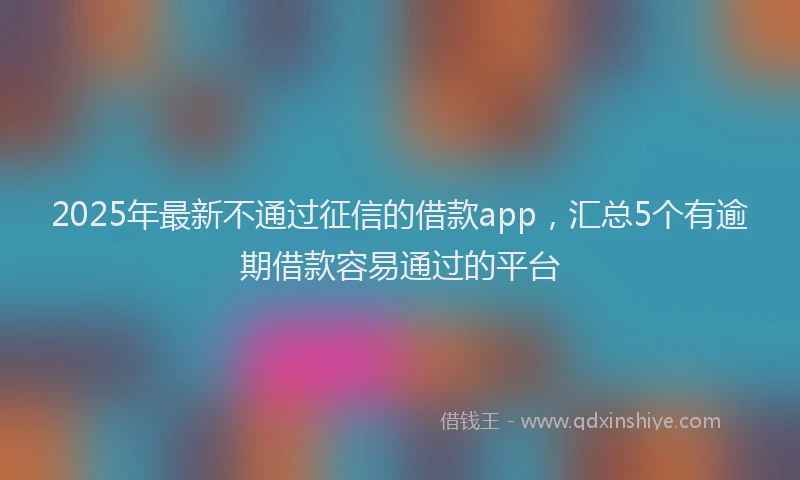 2025年最新不通过征信的借款app，汇总5个有逾期借款容易通过的平台