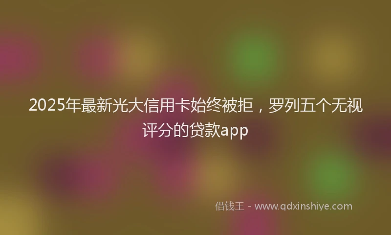 2025年最新光大信用卡始终被拒，罗列五个无视评分的贷款app