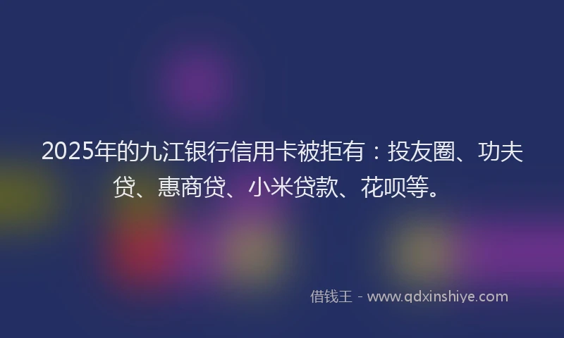 2025年的九江银行信用卡被拒有：投友圈、功夫贷、惠商贷、小米贷款、花呗等。