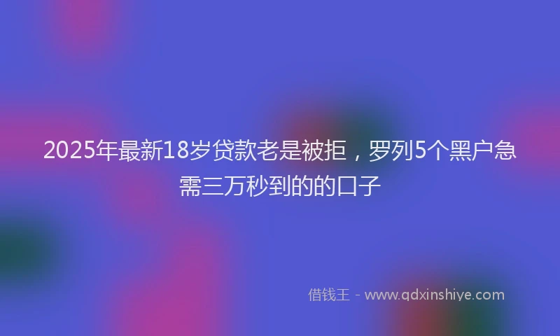 2025年最新18岁贷款老是被拒，罗列5个黑户急需三万秒到的的口子
